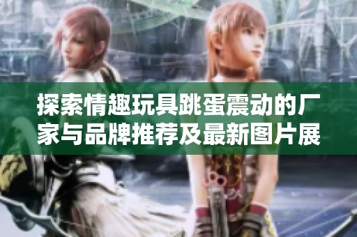 探索情趣玩具跳蛋震动的厂家与品牌推荐及最新图片展示