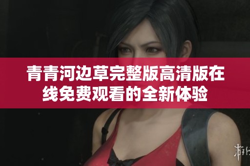 青青河边草完整版高清版在线免费观看的全新体验
