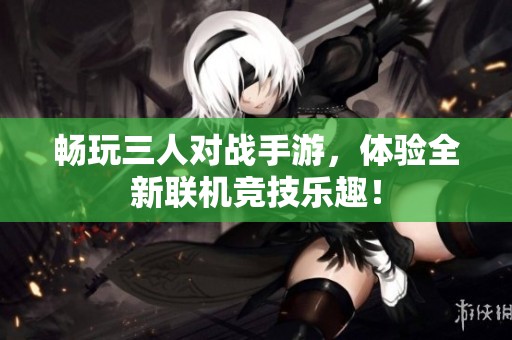 畅玩三人对战手游，体验全新联机竞技乐趣！