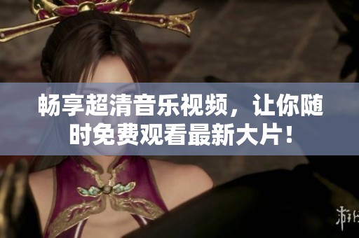 畅享超清音乐视频，让你随时免费观看最新大片！