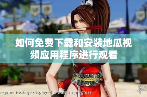 如何免费下载和安装地瓜视频应用程序进行观看