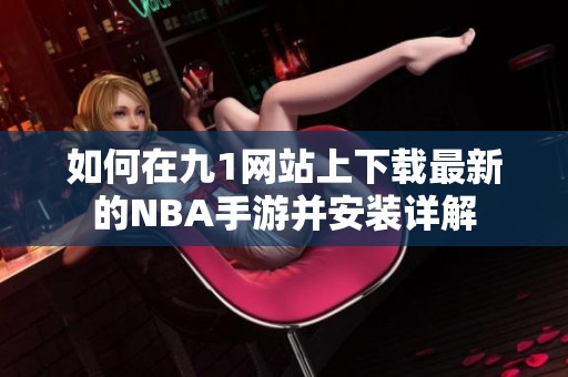 如何在九1网站上下载最新的NBA手游并安装详解