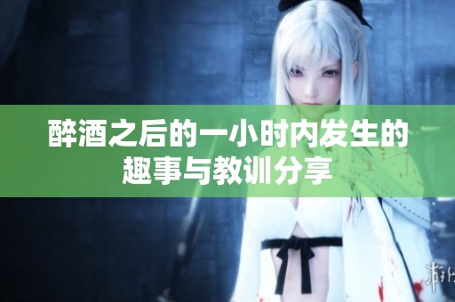 醉酒之后的一小时内发生的趣事与教训分享