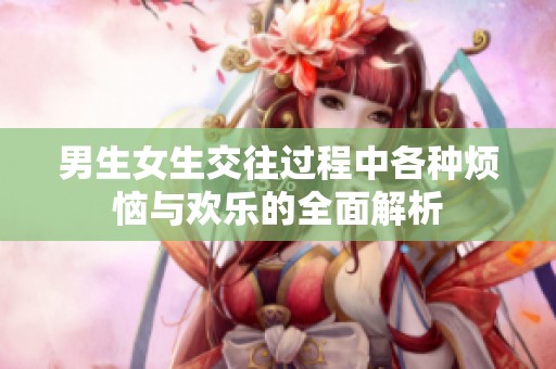 男生女生交往过程中各种烦恼与欢乐的全面解析