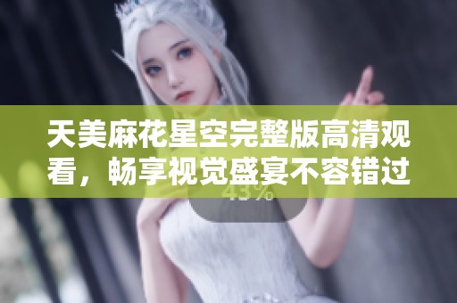 天美麻花星空完整版高清观看，畅享视觉盛宴不容错过