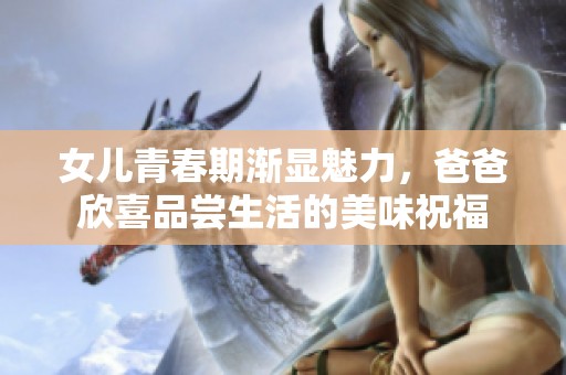 女儿青春期渐显魅力，爸爸欣喜品尝生活的美味祝福