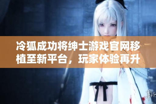 冷狐成功将绅士游戏官网移植至新平台，玩家体验再升级