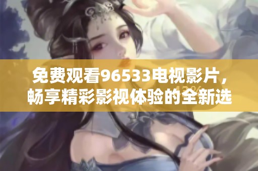 免费观看96533电视影片，畅享精彩影视体验的全新选择