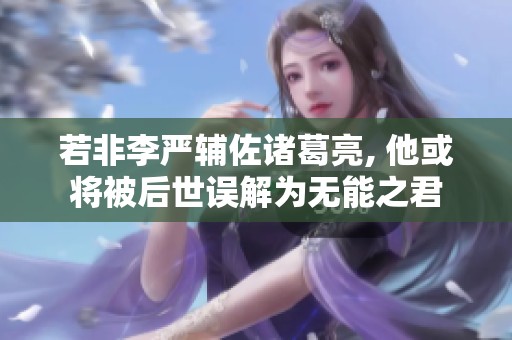 若非李严辅佐诸葛亮, 他或将被后世误解为无能之君