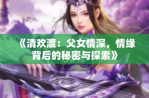 《清欢渡：父女情深，情缘背后的秘密与探索》
