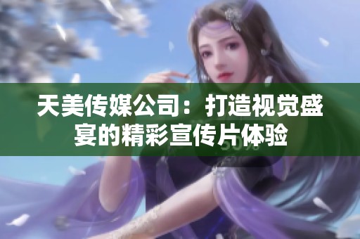 天美传媒公司：打造视觉盛宴的精彩宣传片体验