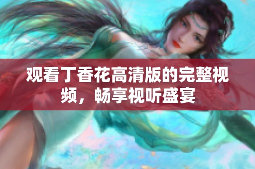 观看丁香花高清版的完整视频，畅享视听盛宴