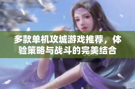 多款单机攻城游戏推荐，体验策略与战斗的完美结合