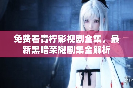 免费看青柠影视剧全集，最新黑暗荣耀剧集全解析