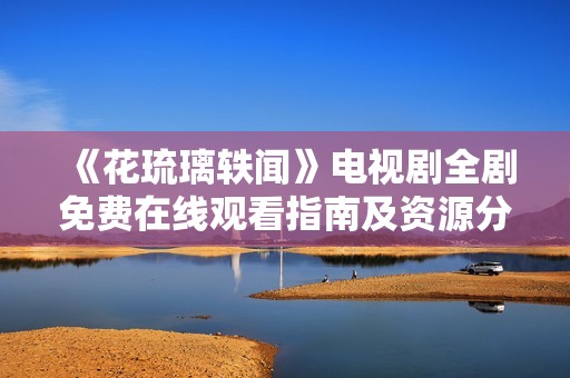 《花琉璃轶闻》电视剧全剧免费在线观看指南及资源分享