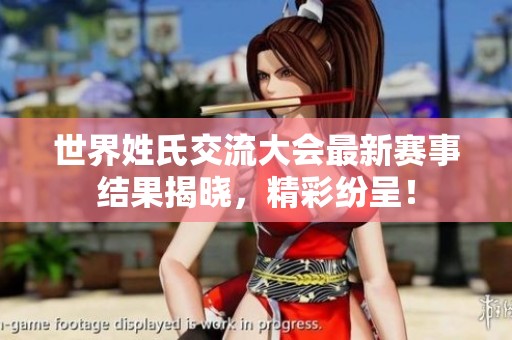 世界姓氏交流大会最新赛事结果揭晓，精彩纷呈！