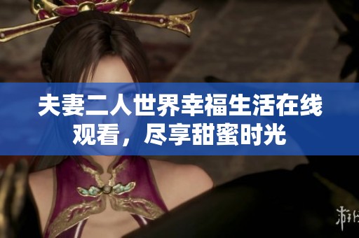 夫妻二人世界幸福生活在线观看，尽享甜蜜时光