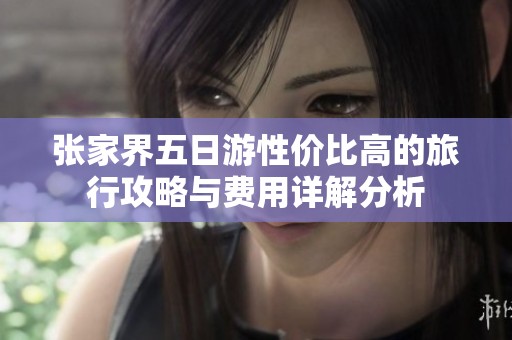 张家界五日游性价比高的旅行攻略与费用详解分析