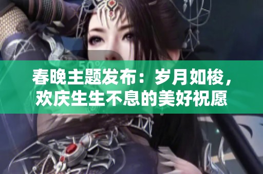 春晚主题发布：岁月如梭，欢庆生生不息的美好祝愿