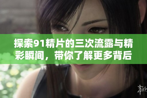探索91精片的三次流露与精彩瞬间，带你了解更多背后故事