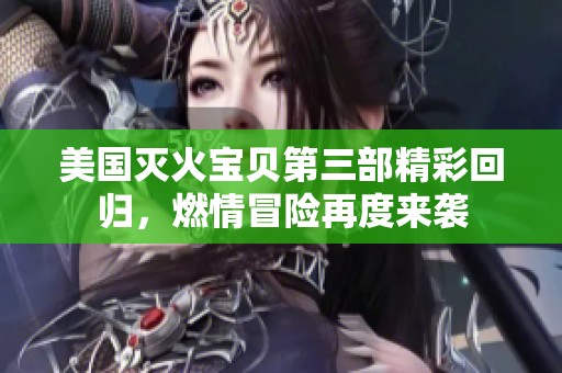 美国灭火宝贝第三部精彩回归，燃情冒险再度来袭