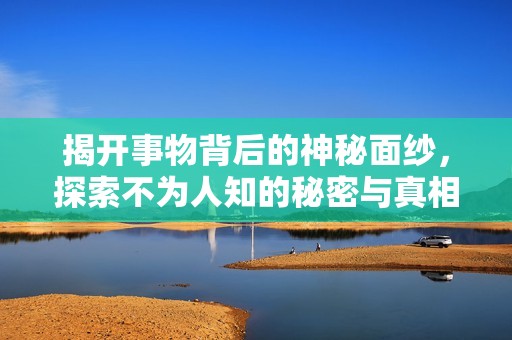 揭开事物背后的神秘面纱，探索不为人知的秘密与真相