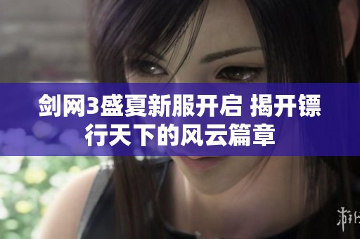 剑网3盛夏新服开启 揭开镖行天下的风云篇章