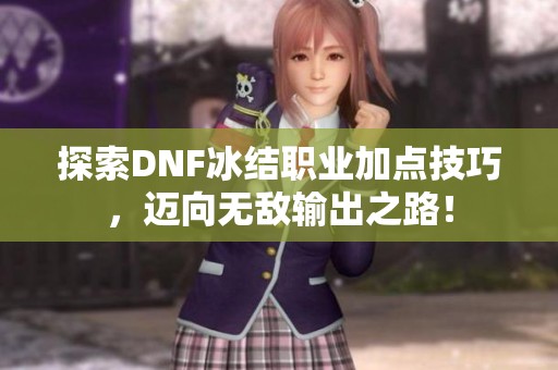 探索DNF冰结职业加点技巧，迈向无敌输出之路！