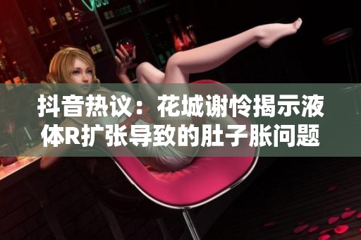 抖音热议：花城谢怜揭示液体R扩张导致的肚子胀问题