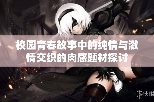 校园青春故事中的纯情与激情交织的肉感题材探讨
