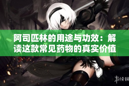 阿司匹林的用途与功效：解读这款常见药物的真实价值