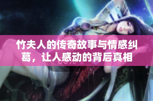 竹夫人的传奇故事与情感纠葛，让人感动的背后真相