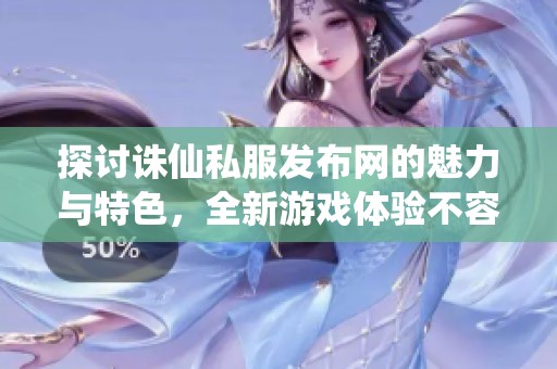 探讨诛仙私服发布网的魅力与特色，全新游戏体验不容错过