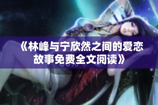 《林峰与宁欣然之间的爱恋故事免费全文阅读》