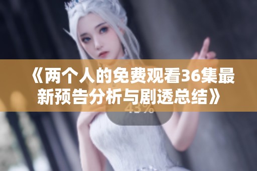 《两个人的免费观看36集最新预告分析与剧透总结》