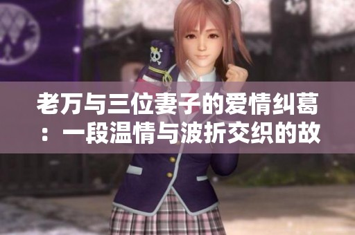 老万与三位妻子的爱情纠葛：一段温情与波折交织的故事