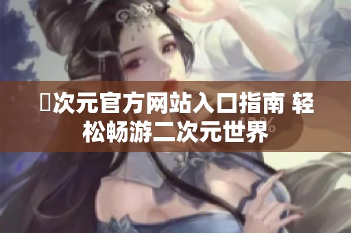 囧次元官方网站入口指南 轻松畅游二次元世界