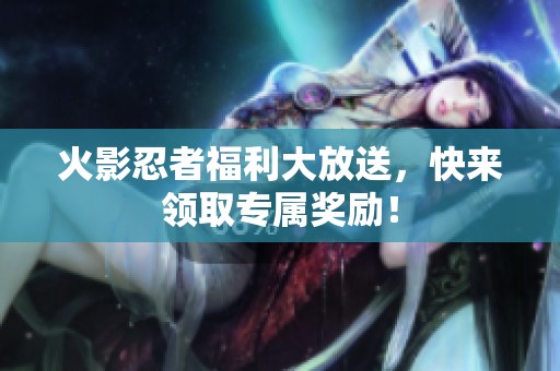 火影忍者福利大放送，快来领取专属奖励！