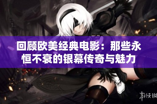 回顾欧美经典电影：那些永恒不衰的银幕传奇与魅力