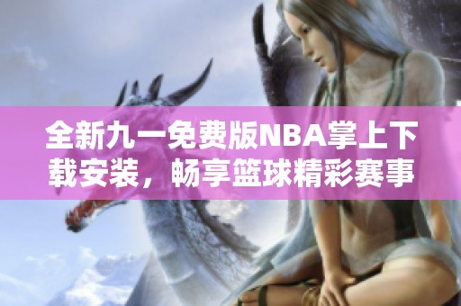 全新九一免费版NBA掌上下载安装，畅享篮球精彩赛事精彩赛事