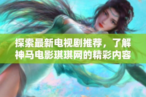 探索最新电视剧推荐，了解神马电影琪琪网的精彩内容与亮点