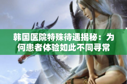 韩国医院特殊待遇揭秘：为何患者体验如此不同寻常