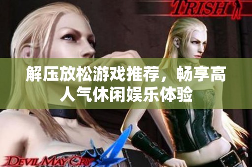 解压放松游戏推荐，畅享高人气休闲娱乐体验