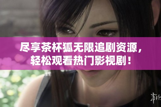尽享茶杯狐无限追剧资源，轻松观看热门影视剧！