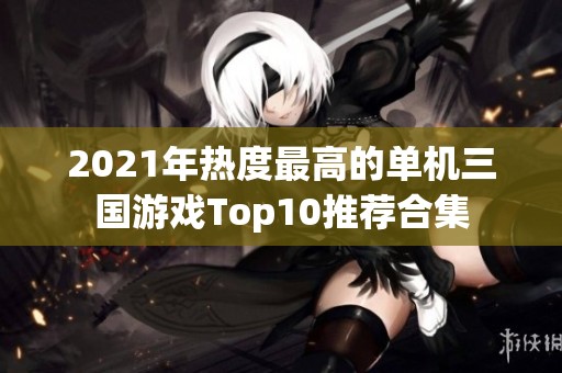 2021年热度最高的单机三国游戏Top10推荐合集