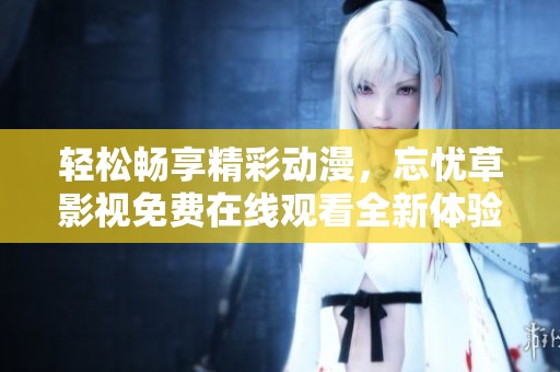 轻松畅享精彩动漫，忘忧草影视免费在线观看全新体验