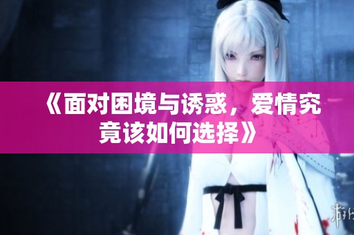 《面对困境与诱惑，爱情究竟该如何选择》