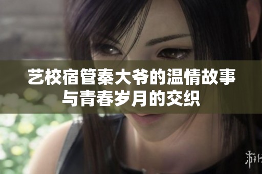 艺校宿管秦大爷的温情故事与青春岁月的交织