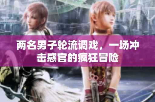 两名男子轮流调戏，一场冲击感官的疯狂冒险