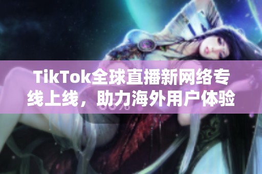 TikTok全球直播新网络专线上线，助力海外用户体验提升